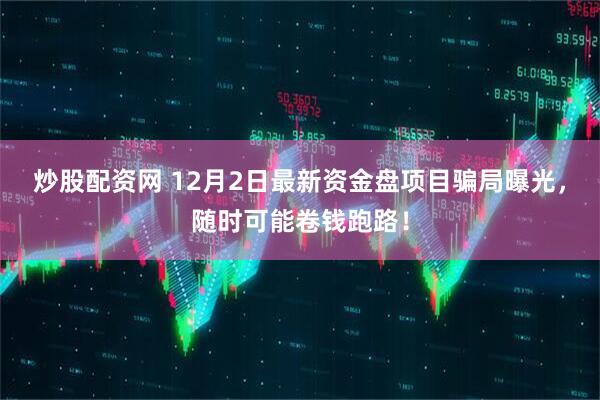 炒股配资网 12月2日最新资金盘项目骗局曝光，随时可能卷钱跑路！