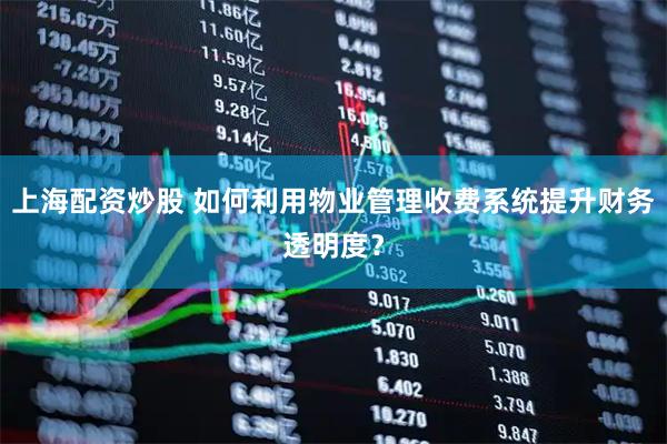 上海配资炒股 如何利用物业管理收费系统提升财务透明度？