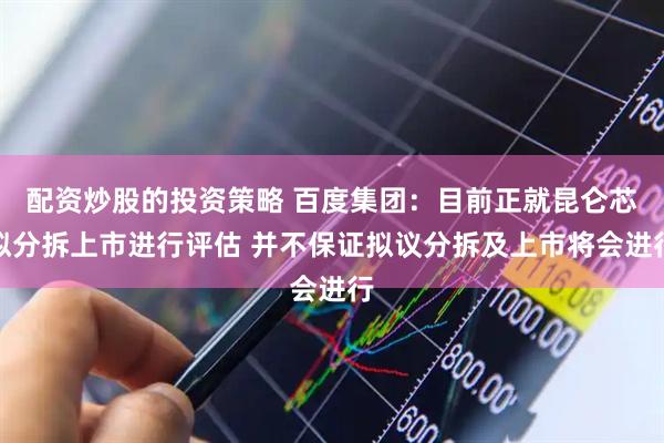 配资炒股的投资策略 百度集团：目前正就昆仑芯拟分拆上市进行评估 并不保证拟议分拆及上市将会进行