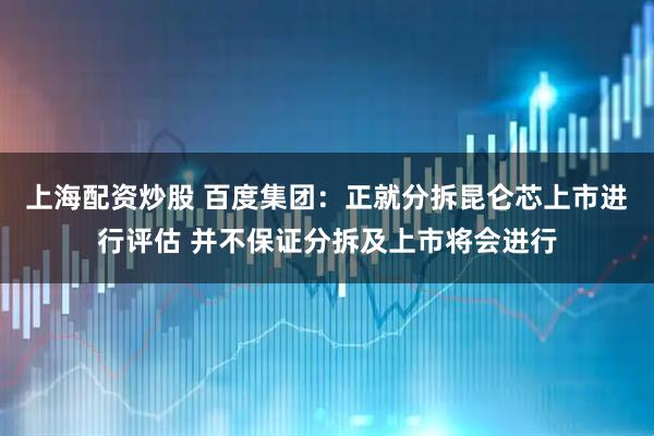 上海配资炒股 百度集团：正就分拆昆仑芯上市进行评估 并不保证分拆及上市将会进行