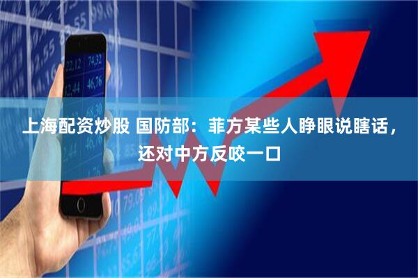 上海配资炒股 国防部：菲方某些人睁眼说瞎话，还对中方反咬一口