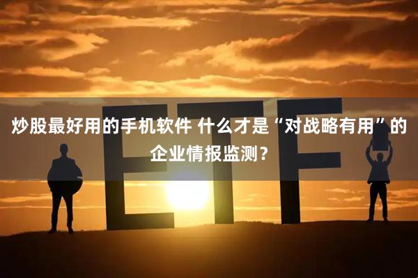 炒股最好用的手机软件 什么才是“对战略有用”的企业情报监测？