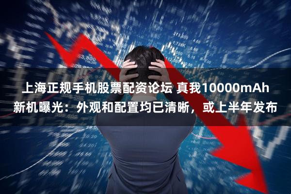 上海正规手机股票配资论坛 真我10000mAh新机曝光：外观和配置均已清晰，或上半年发布
