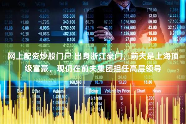 网上配资炒股门户 出身浙江豪门，前夫是上海顶级富豪，现仍在前夫集团担任高层领导