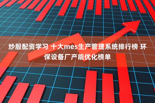 炒股配资学习 十大mes生产管理系统排行榜 环保设备厂产能优化榜单