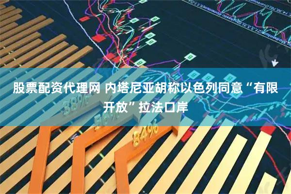 股票配资代理网 内塔尼亚胡称以色列同意“有限开放”拉法口岸