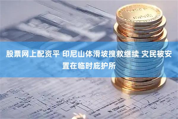 股票网上配资平 印尼山体滑坡搜救继续 灾民被安置在临时庇护所