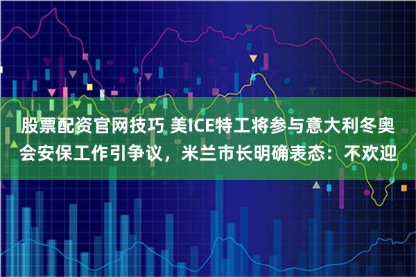 股票配资官网技巧 美ICE特工将参与意大利冬奥会安保工作引争议，米兰市长明确表态：不欢迎