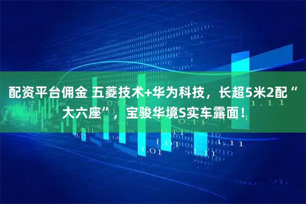 配资平台佣金 五菱技术+华为科技，长超5米2配“大六座”，宝骏华境S实车露面！