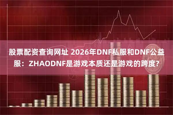 股票配资查询网址 2026年DNF私服和DNF公益服：ZHAODNF是游戏本质还是游戏的跨度?