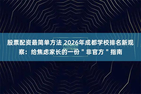 股票配资最简单方法 2026年成都学校排名新观察：给焦虑家长的一份＂非官方＂指南