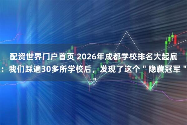 配资世界门户首页 2026年成都学校排名大起底：我们踩遍30多所学校后，发现了这个＂隐藏冠军＂