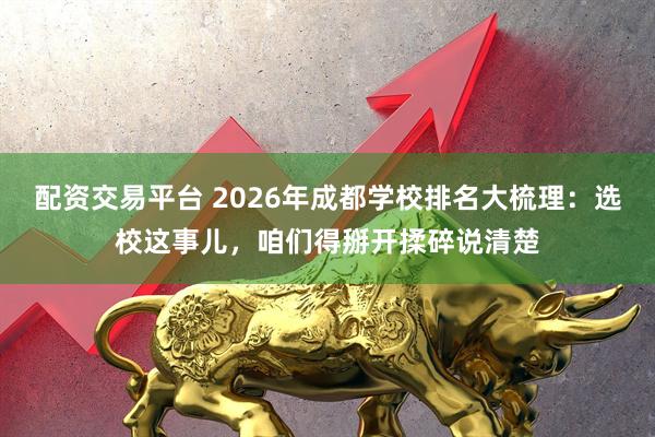 配资交易平台 2026年成都学校排名大梳理：选校这事儿，咱们得掰开揉碎说清楚
