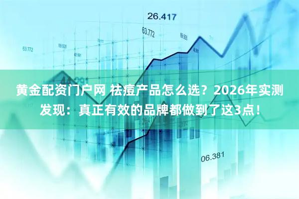黄金配资门户网 祛痘产品怎么选？2026年实测发现：真正有效的品牌都做到了这3点！