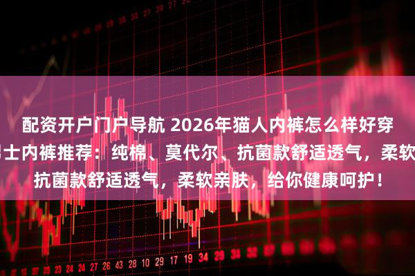 配资开户门户导航 2026年猫人内裤怎么样好穿吗？精选6款高品质男士内裤推荐：纯棉、莫代尔、抗菌款舒适透气，柔软亲肤，给你健康呵护！