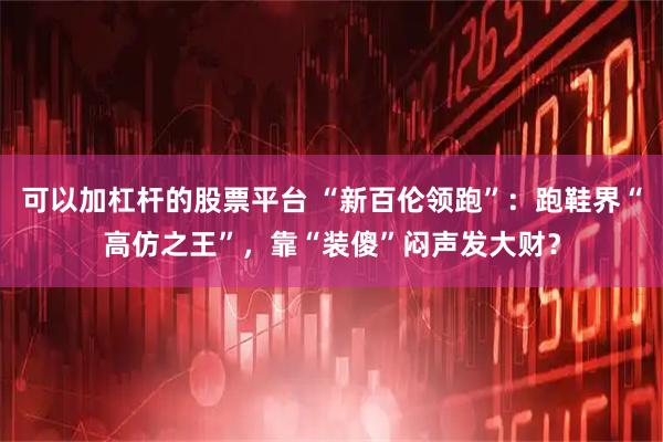 可以加杠杆的股票平台 “新百伦领跑”：跑鞋界“高仿之王”，靠“装傻”闷声发大财？
