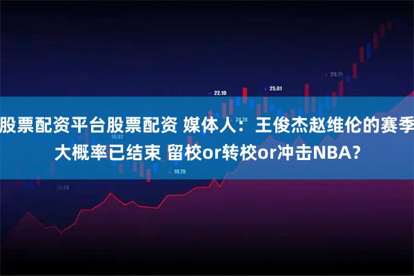 股票配资平台股票配资 媒体人：王俊杰赵维伦的赛季大概率已结束 留校or转校or冲击NBA？
