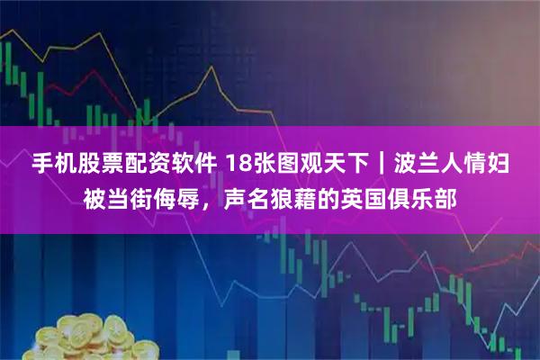 手机股票配资软件 18张图观天下｜波兰人情妇被当街侮辱，声名狼藉的英国俱乐部