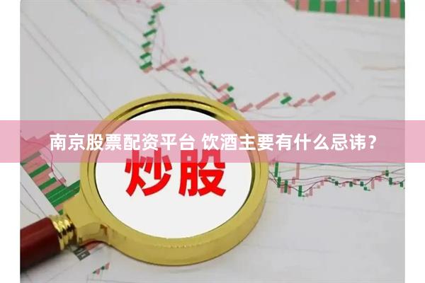 南京股票配资平台 饮酒主要有什么忌讳？