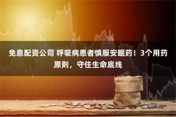 免息配资公司 呼吸病患者慎服安眠药！3个用药原则，守住生命底线
