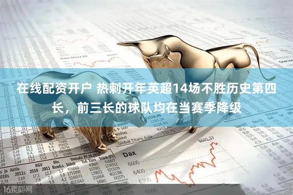 在线配资开户 热刺开年英超14场不胜历史第四长，前三长的球队均在当赛季降级