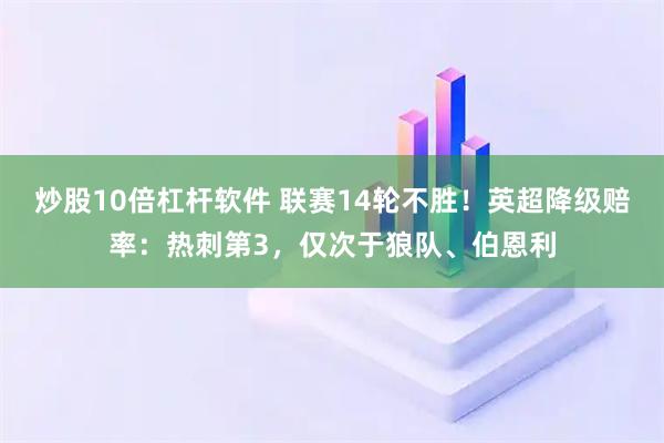 炒股10倍杠杆软件 联赛14轮不胜！英超降级赔率：热刺第3，仅次于狼队、伯恩利