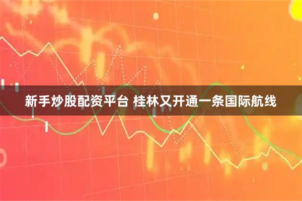 新手炒股配资平台 桂林又开通一条国际航线