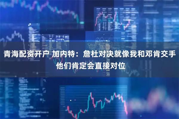 青海配资开户 加内特：詹杜对决就像我和邓肯交手 他们肯定会直接对位