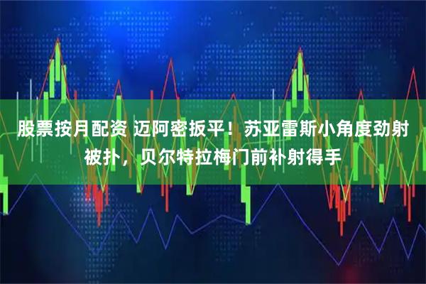 股票按月配资 迈阿密扳平！苏亚雷斯小角度劲射被扑，贝尔特拉梅门前补射得手