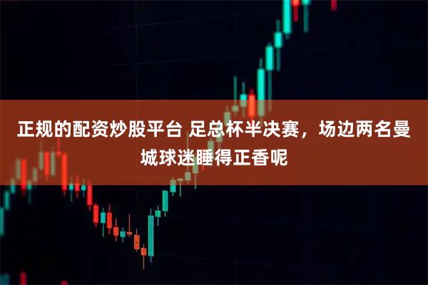 正规的配资炒股平台 足总杯半决赛，场边两名曼城球迷睡得正香呢