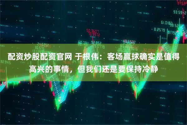 配资炒股配资官网 于根伟：客场赢球确实是值得高兴的事情，但我们还是要保持冷静