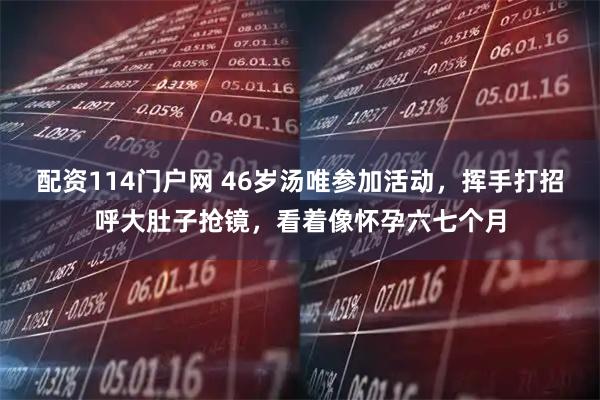 配资114门户网 46岁汤唯参加活动，挥手打招呼大肚子抢镜，看着像怀孕六七个月
