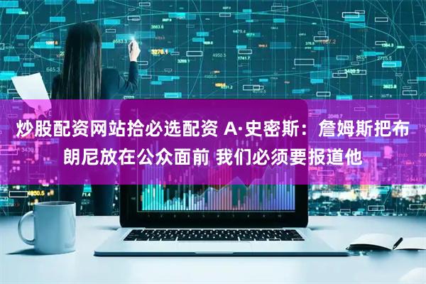 炒股配资网站拾必选配资 A·史密斯：詹姆斯把布朗尼放在公众面前 我们必须要报道他