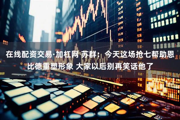 在线配资交易·加杠网 苏群：今天这场抢七帮助恩比德重塑形象 大家以后别再笑话他了