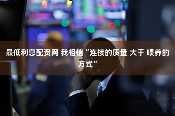 最低利息配资网 我相信“连接的质量 大于 喂养的方式”