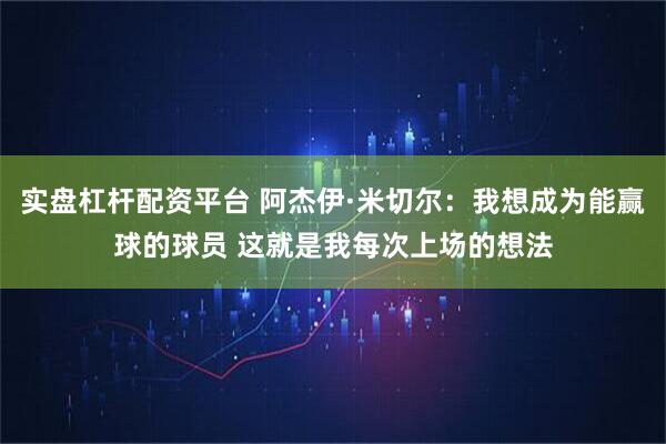 实盘杠杆配资平台 阿杰伊·米切尔：我想成为能赢球的球员 这就是我每次上场的想法