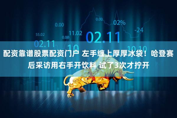 配资靠谱股票配资门户 左手缠上厚厚冰袋！哈登赛后采访用右手开饮料 试了3次才拧开