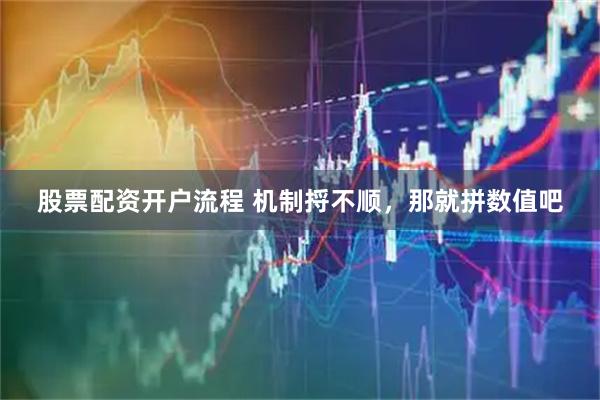 股票配资开户流程 机制捋不顺，那就拼数值吧