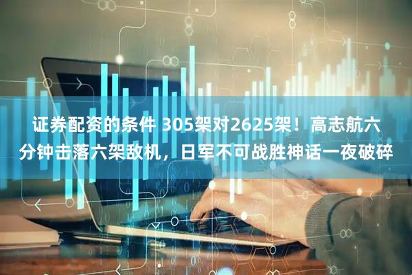 证券配资的条件 305架对2625架！高志航六分钟击落六架敌机，日军不可战胜神话一夜破碎