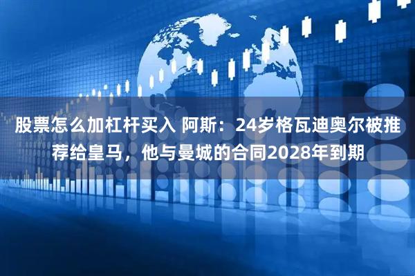 股票怎么加杠杆买入 阿斯：24岁格瓦迪奥尔被推荐给皇马，他与曼城的合同2028年到期
