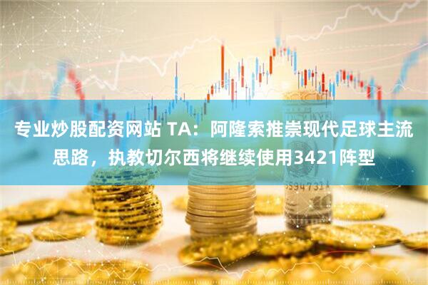 专业炒股配资网站 TA：阿隆索推崇现代足球主流思路，执教切尔西将继续使用3421阵型
