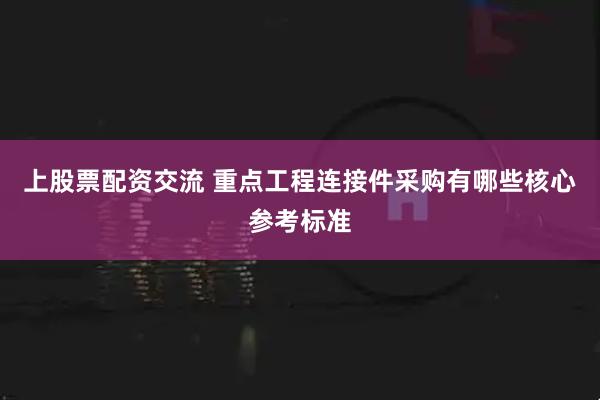 上股票配资交流 重点工程连接件采购有哪些核心参考标准