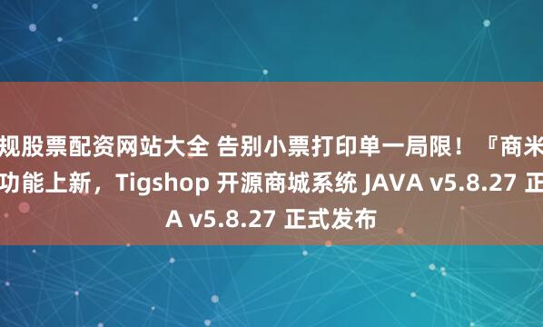 正规股票配资网站大全 告别小票打印单一局限！『商米云打印』功能上新，Tigshop 开源商城系统 JAVA v5.8.27 正式发布