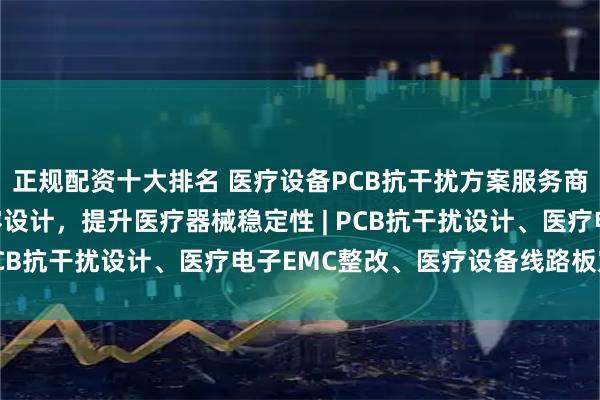 正规配资十大排名 医疗设备PCB抗干扰方案服务商 | 专业EMC电磁兼容设计，提升医疗器械稳定性 | PCB抗干扰设计、医疗电子EMC整改、医疗设备线路板定制
