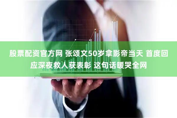 股票配资官方网 张颂文50岁拿影帝当天 首度回应深夜救人获表彰 这句话暖哭全网