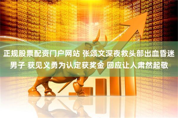 正规股票配资门户网站 张颂文深夜救头部出血昏迷男子 获见义勇为认定获奖金 回应让人肃然起敬