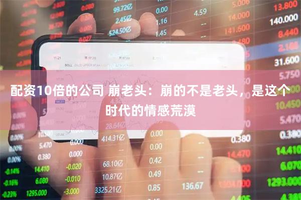 配资10倍的公司 崩老头：崩的不是老头，是这个时代的情感荒漠