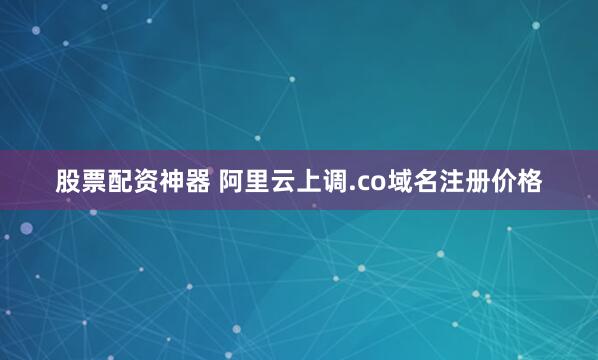 股票配资神器 阿里云上调.co域名注册价格