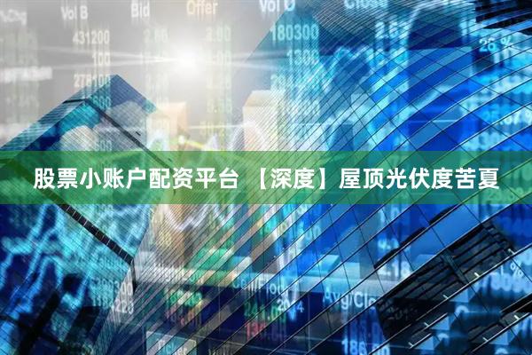股票小账户配资平台 【深度】屋顶光伏度苦夏