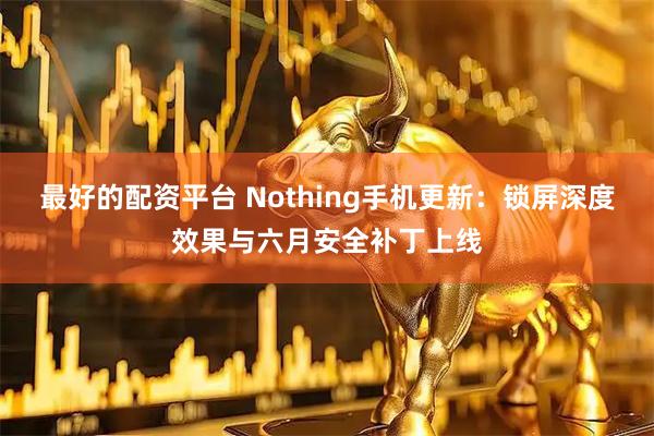最好的配资平台 Nothing手机更新：锁屏深度效果与六月安全补丁上线